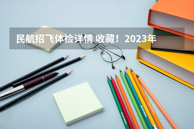 民航招飞体检详情 收藏！2023年度民航招飞体检介绍及应对攻略