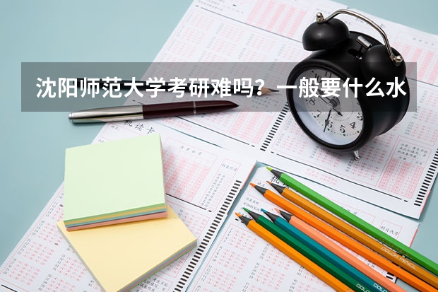 沈阳师范大学考研难吗？一般要什么水平才可以进入？