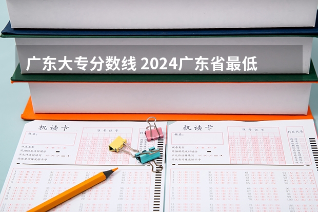 广东大专分数线 2024广东省最低分的公办大专排名及最低分数线位次