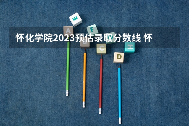 怀化学院2023预估录取分数线 怀化学院分数线2023