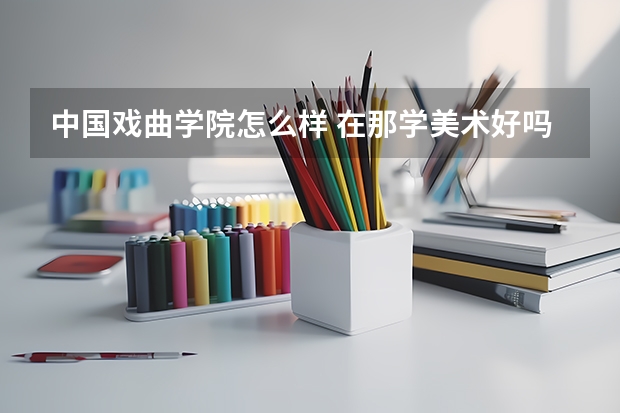 中国戏曲学院怎么样 在那学美术好吗 它不是唱戏的吗？