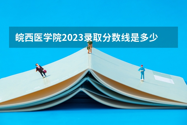 皖西医学院2023录取分数线是多少