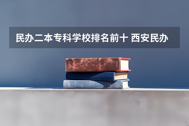 民办二本专科学校排名前十 西安民办二本学校排名前十名?