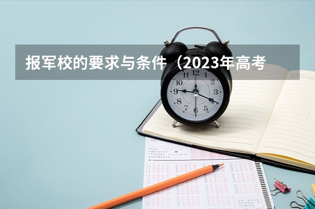 报军校的要求与条件（2023年高考军校报考条件）