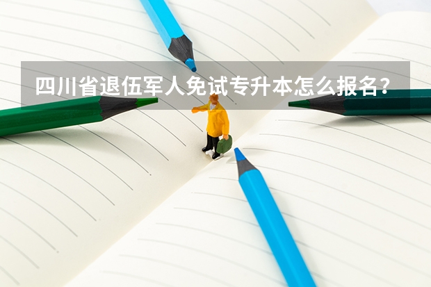 四川省退伍军人免试专升本怎么报名？有哪些问题需要注意？