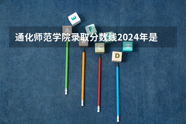 通化师范学院录取分数线2024年是多少分(附各省录取最低分)