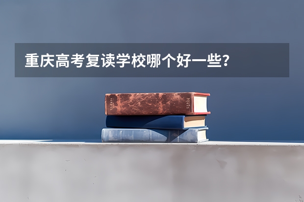 重庆高考复读学校哪个好一些？