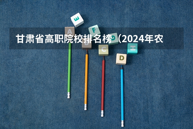 甘肃省高职院校排名榜（2024年农林类高职院校排名：江苏农林职业技术学院第一）