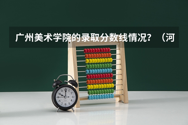 广州美术学院的录取分数线情况？（河北美术学院录取分数线2023年）