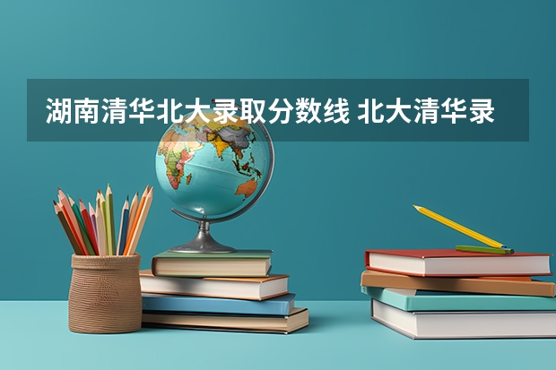 湖南清华北大录取分数线 北大清华录取分数线