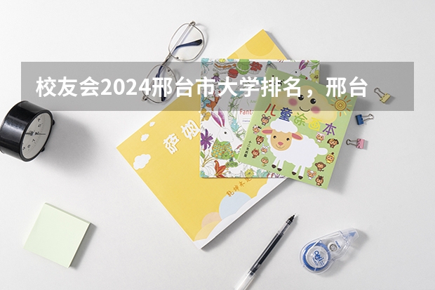 校友会2024邢台市大学排名，邢台学院、河北科技工程职业技术大学夺得冠军（河北省比较好的大的公办专科院校）