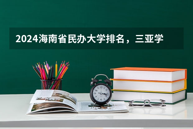 2024海南省民办大学排名，三亚学院第一，海口经济学院第二 校友会2024海南省高职院校分档排名，海南经贸职业技术学院雄居最高档