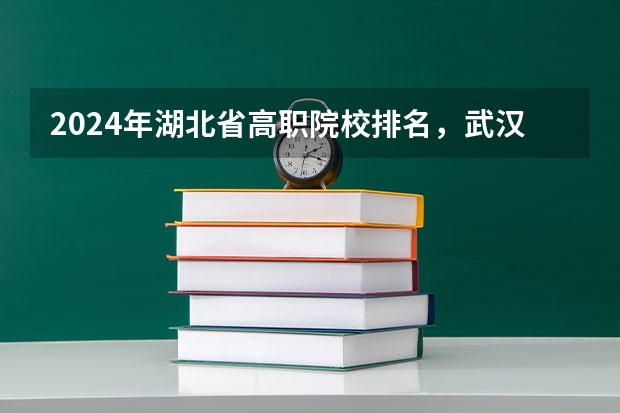 2024年湖北省高职院校排名，武汉职业技术学院第一，湖北职业技术学院第三 2023年湖北地区高职院校排名