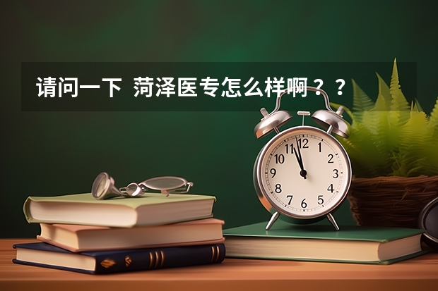 请问一下  菏泽医专怎么样啊 ？？今年分数线多少 啊 ？谢了