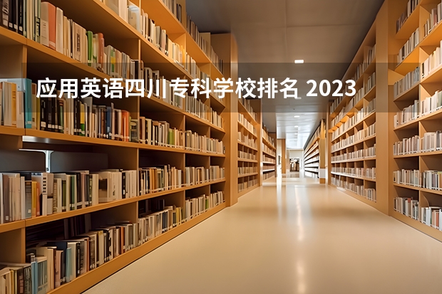 应用英语四川专科学校排名 2023年四川单招公办学校分数线表