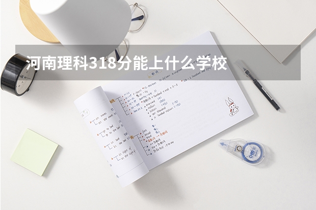 河南理科318分能上什么学校