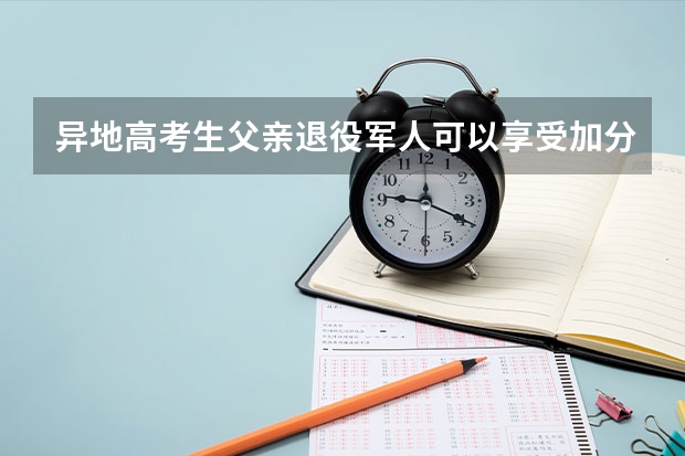 异地高考生父亲退役军人可以享受加分政策吗