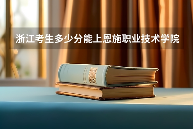 浙江考生多少分能上恩施职业技术学院