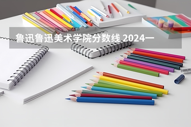 鲁迅鲁迅美术学院分数线 2024一本美术生大学排名及分数线