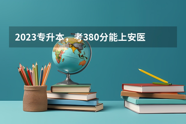 2023专升本，考380分能上安医大药学系吗