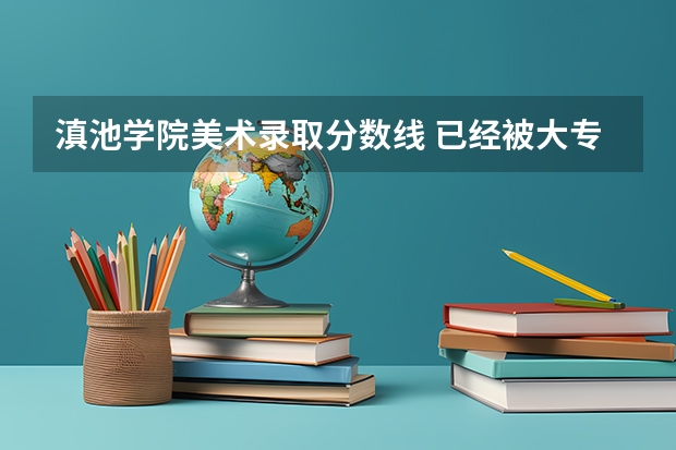 滇池学院美术录取分数线 已经被大专录取 不满意 还可以到别的学校上么？