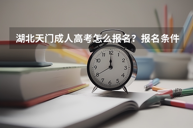 湖北天门成人高考怎么报名？报名条件是什么？多少分能够录取？