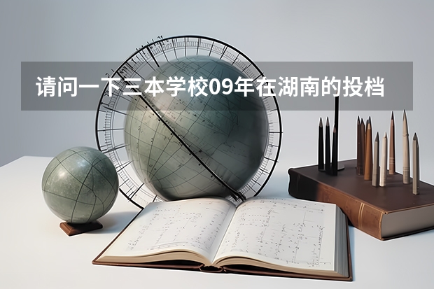 请问一下三本学校09年在湖南的投档线 只要投档分数线！急求 关于学美术的理科生高考择校的问题