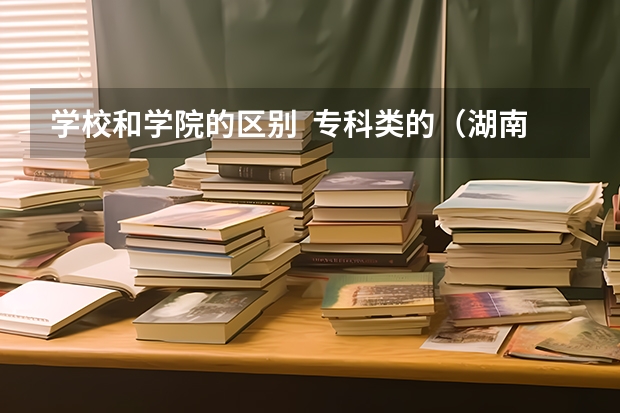 学校和学院的区别  专科类的（湖南十大专科学校）