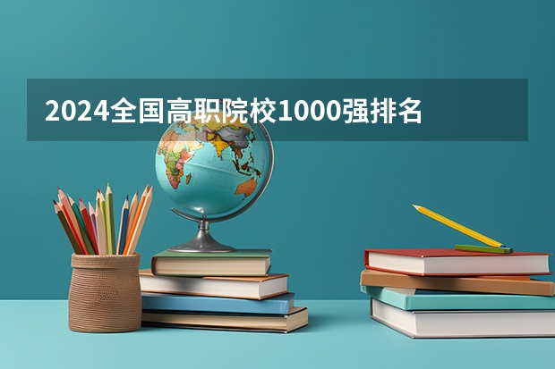 2024全国高职院校1000强排名表揭晓 中国高职院校排行榜2024年 全国排名前十的专科高职院校