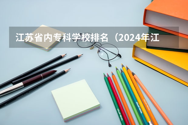 江苏省内专科学校排名（2024年江苏省高职院校排名）