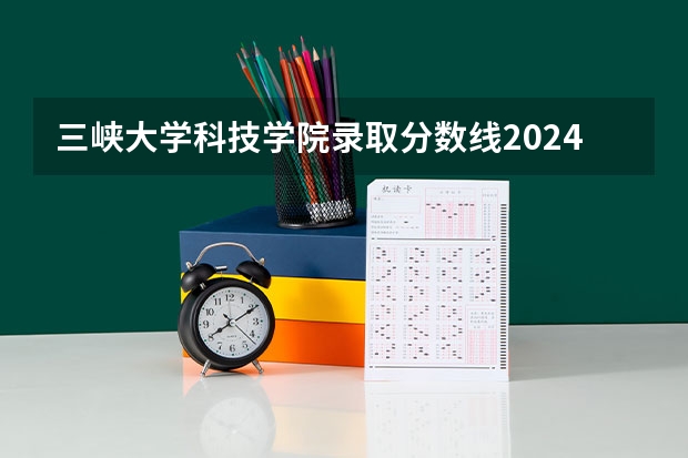 三峡大学科技学院录取分数线2024年是多少分(附各省录取最低分)