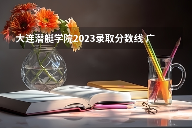 大连潜艇学院2023录取分数线 广东高考分数线