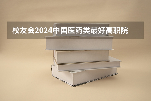 校友会2024中国医药类最好高职院校排名，南阳医学高等专科学校前三（校友会中国最好高职院校排名公布）