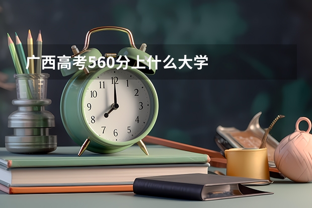 广西高考560分上什么大学