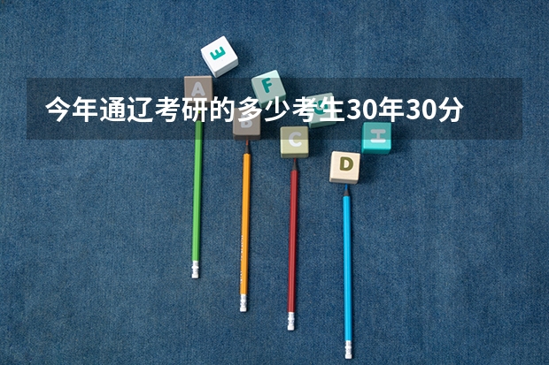 今年通辽考研的多少考生30年30分-55分英语治政4科通辽地区在职分数线