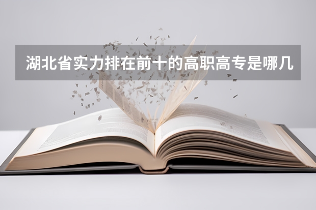 湖北省实力排在前十的高职高专是哪几所（2024年武汉高职高专院校排名）