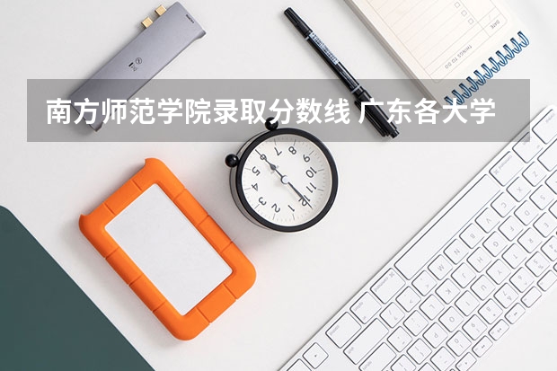 南方师范学院录取分数线 广东各大学录取分数2023