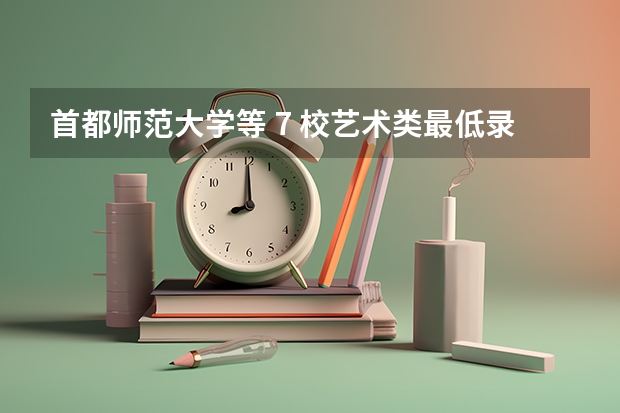 首都师范大学等 7 校艺术类最低录取分数线发布（首都师范大学舞蹈艺考生近几年文化课最低录取分数线）