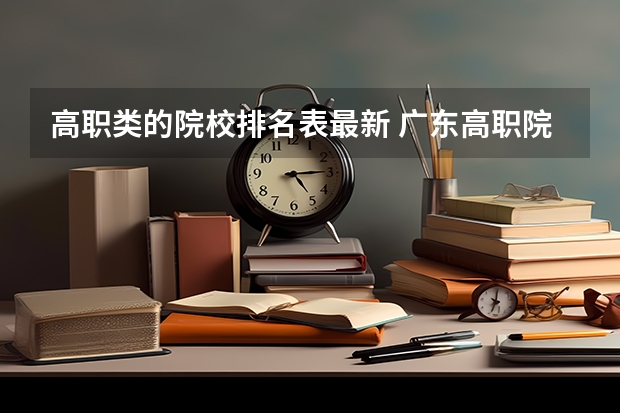 高职类的院校排名表最新 广东高职院校排名