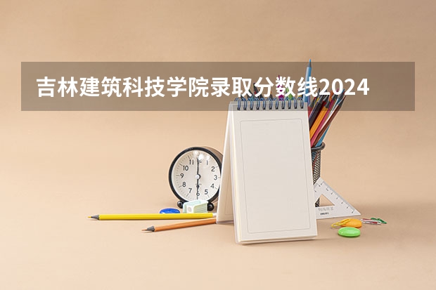 吉林建筑科技学院录取分数线2024年是多少分(附各省录取最低分)