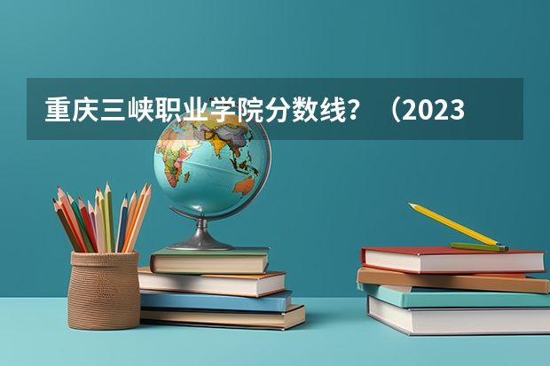 重庆三峡职业学院分数线？（2023年重庆三峡学院各省招生计划专业人数及最低分数线位次）