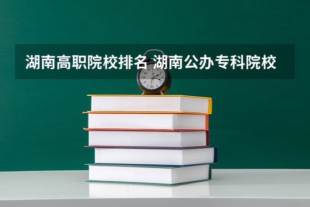 湖南高职院校排名 湖南公办专科院校排名最新排行榜