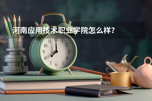 河南应用技术职业学院怎么样？