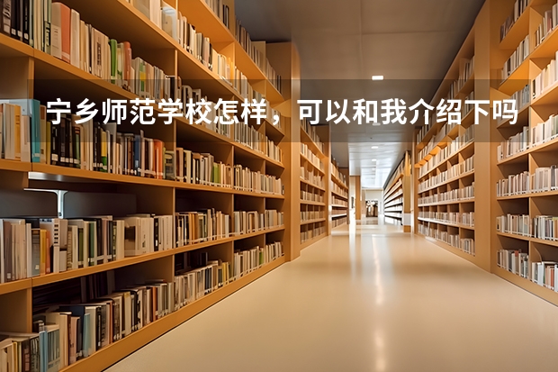 宁乡师范学校怎样，可以和我介绍下吗？