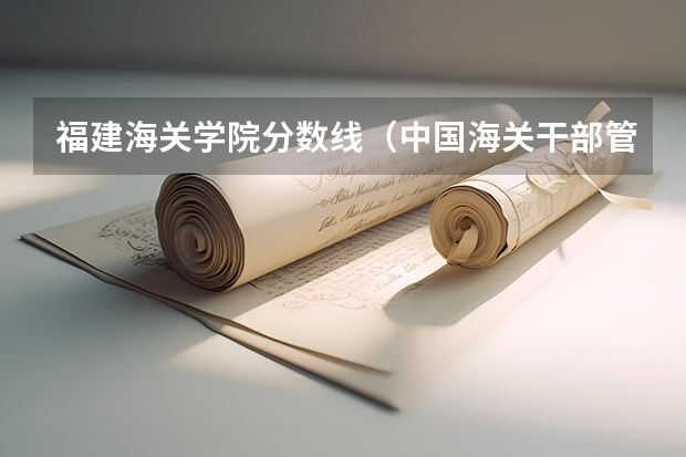 福建海关学院分数线（中国海关干部管理学院分数线）