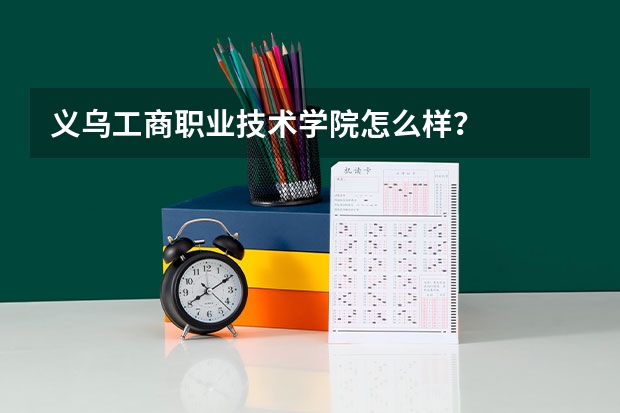 义乌工商职业技术学院怎么样？