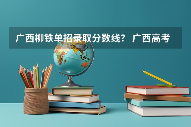 广西柳铁单招录取分数线？ 广西高考一本分数线