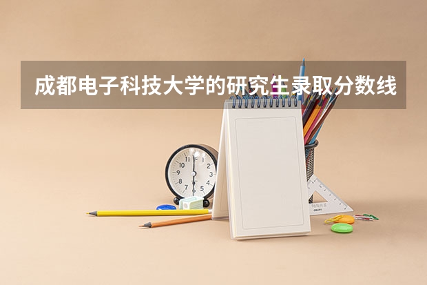 成都电子科技大学的研究生录取分数线是多少？