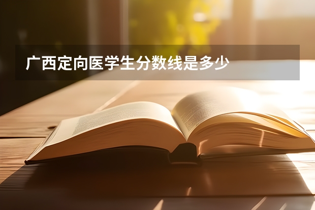 广西定向医学生分数线是多少