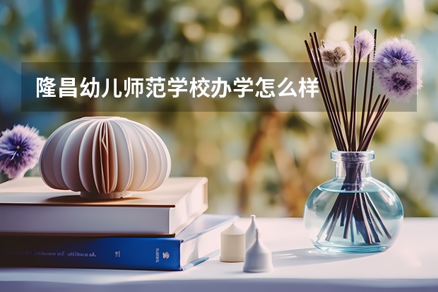 隆昌幼儿师范学校办学怎么样